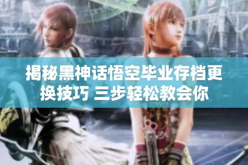 揭秘黑神话悟空毕业存档更换技巧 三步轻松教会你