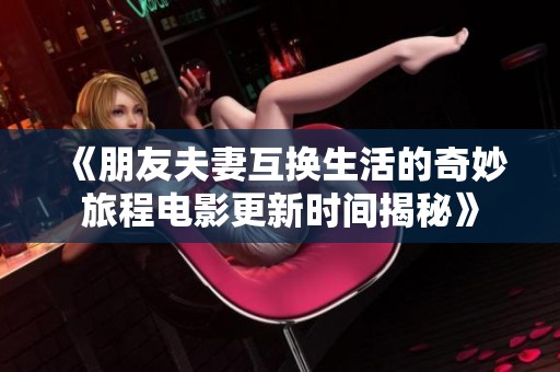 《朋友夫妻互换生活的奇妙旅程电影更新时间揭秘》