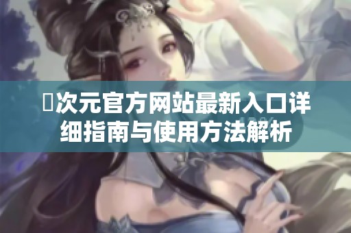 囧次元官方网站最新入口详细指南与使用方法解析