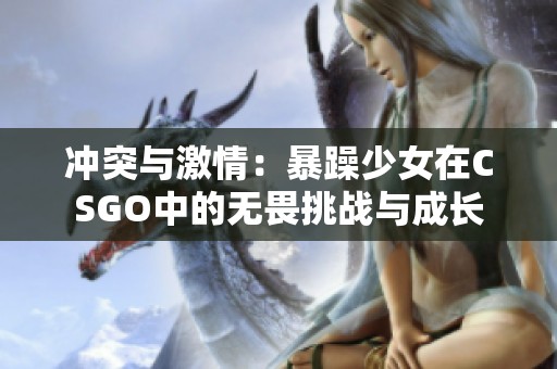 冲突与激情：暴躁少女在CSGO中的无畏挑战与成长