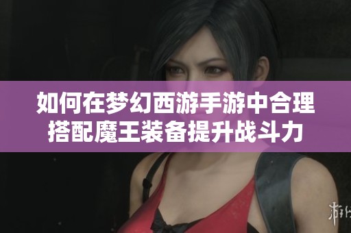 如何在梦幻西游手游中合理搭配魔王装备提升战斗力