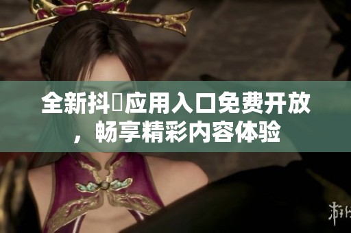 全新抖抈应用入口免费开放，畅享精彩内容体验