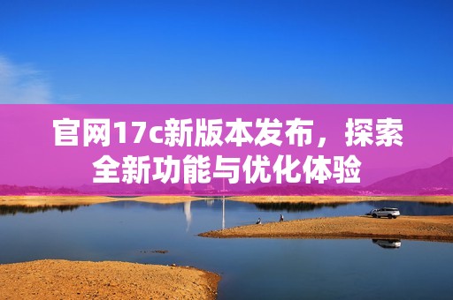 官网17c新版本发布，探索全新功能与优化体验
