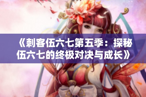 《刺客伍六七第五季：探秘伍六七的终极对决与成长》