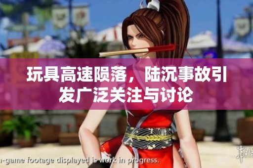 玩具高速陨落，陆沉事故引发广泛关注与讨论