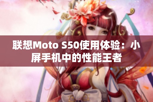 联想Moto S50使用体验：小屏手机中的性能王者