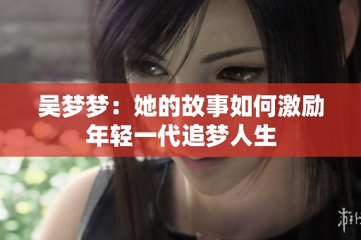 吴梦梦：她的故事如何激励年轻一代追梦人生