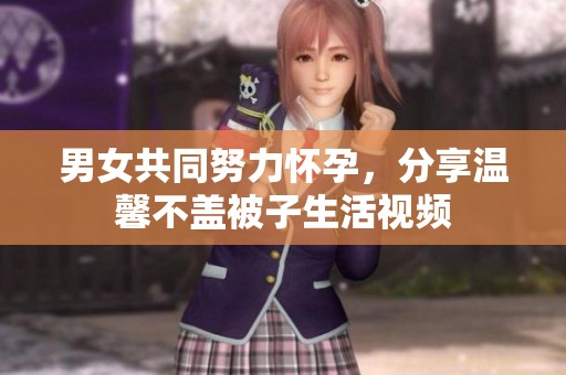 男女共同努力怀孕，分享温馨不盖被子生活视频