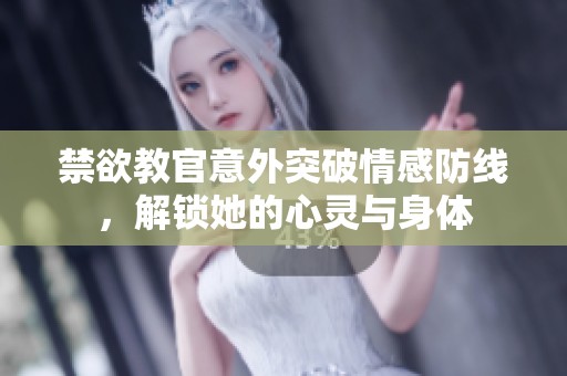 禁欲教官意外突破情感防线，解锁她的心灵与身体
