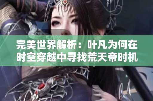 完美世界解析：叶凡为何在时空穿越中寻找荒天帝时机不当？