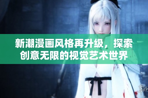 新潮漫画风格再升级，探索创意无限的视觉艺术世界