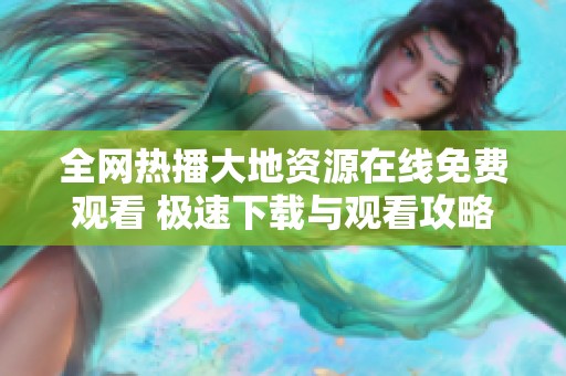 全网热播大地资源在线免费观看 极速下载与观看攻略