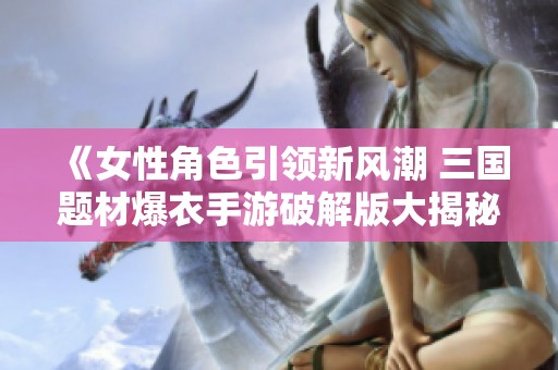 《女性角色引领新风潮 三国题材爆衣手游破解版大揭秘》