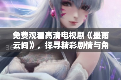 免费观看高清电视剧《墨雨云间》，探寻精彩剧情与角色魅力