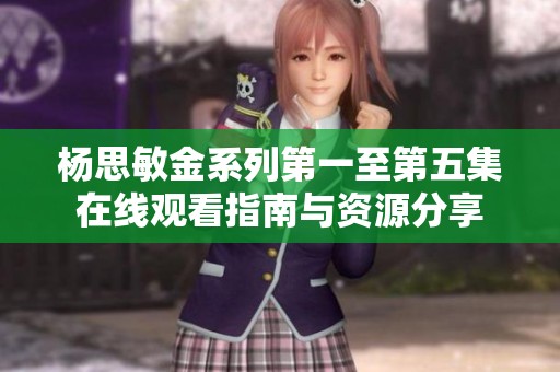 杨思敏金系列第一至第五集在线观看指南与资源分享