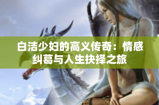 白洁少妇的高义传奇：情感纠葛与人生抉择之旅