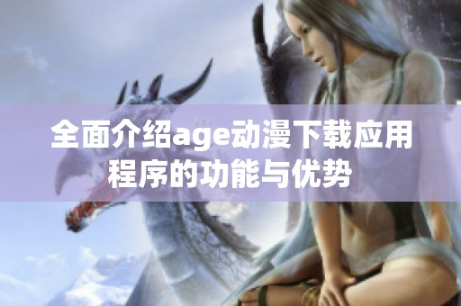 全面介绍age动漫下载应用程序的功能与优势