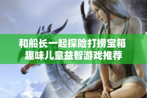 和船长一起探险打捞宝箱 趣味儿童益智游戏推荐