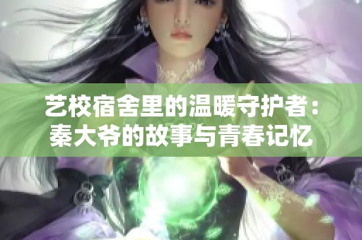 艺校宿舍里的温暖守护者：秦大爷的故事与青春记忆