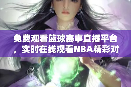 免费观看篮球赛事直播平台，实时在线观看NBA精彩对决