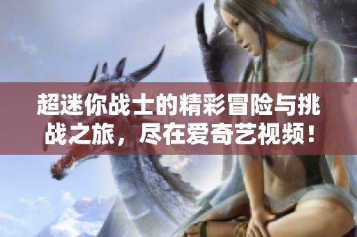超迷你战士的精彩冒险与挑战之旅，尽在爱奇艺视频！