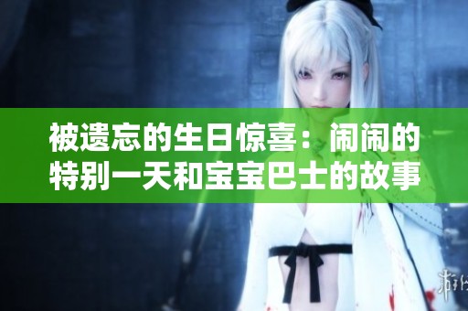 被遗忘的生日惊喜：闹闹的特别一天和宝宝巴士的故事