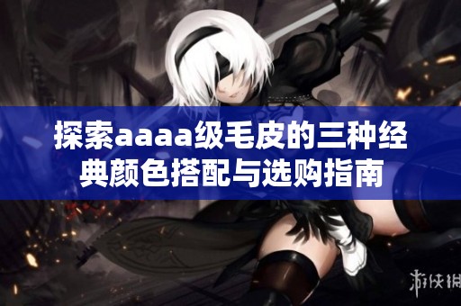 探索aaaa级毛皮的三种经典颜色搭配与选购指南