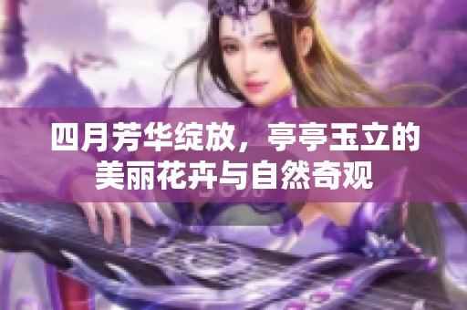 四月芳华绽放，亭亭玉立的美丽花卉与自然奇观