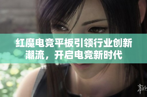 红魔电竞平板引领行业创新潮流，开启电竞新时代