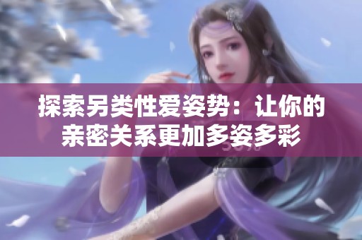 探索另类性爱姿势：让你的亲密关系更加多姿多彩