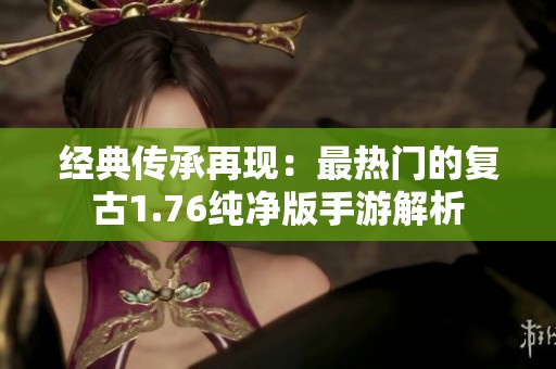 经典传承再现：最热门的复古1.76纯净版手游解析