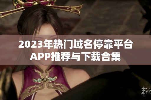 2023年热门域名停靠平台APP推荐与下载合集