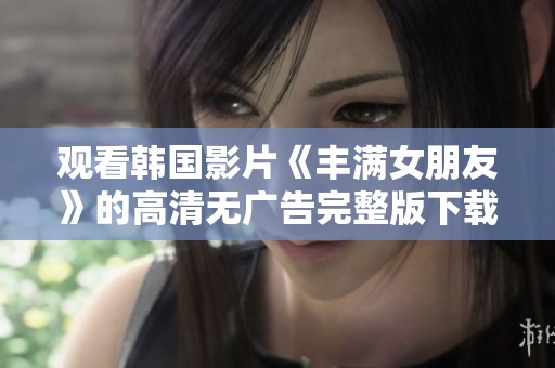 观看韩国影片《丰满女朋友》的高清无广告完整版下载方法介绍
