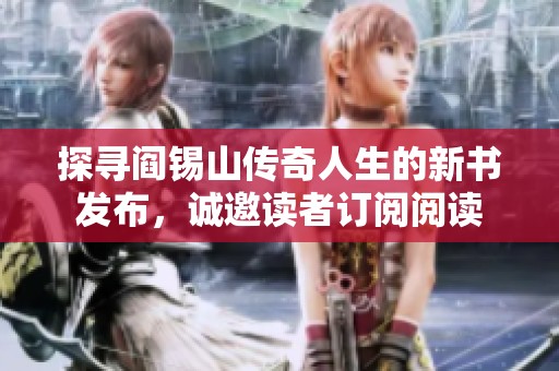 探寻阎锡山传奇人生的新书发布，诚邀读者订阅阅读