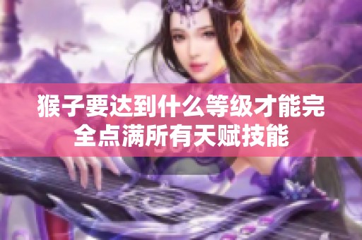 猴子要达到什么等级才能完全点满所有天赋技能