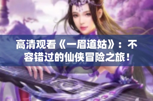 高清观看《一眉道姑》：不容错过的仙侠冒险之旅！