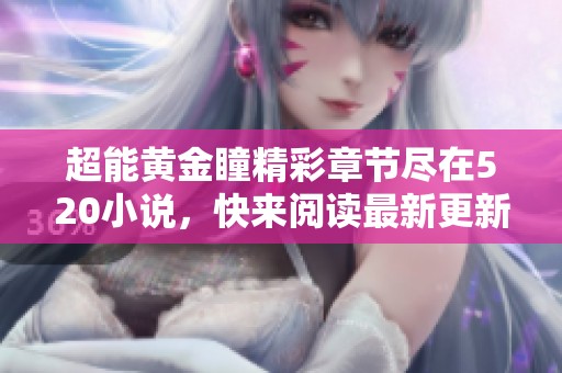 超能黄金瞳精彩章节尽在520小说，快来阅读最新更新内容！