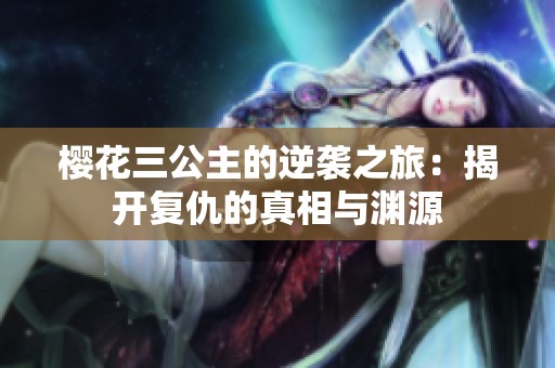 樱花三公主的逆袭之旅：揭开复仇的真相与渊源