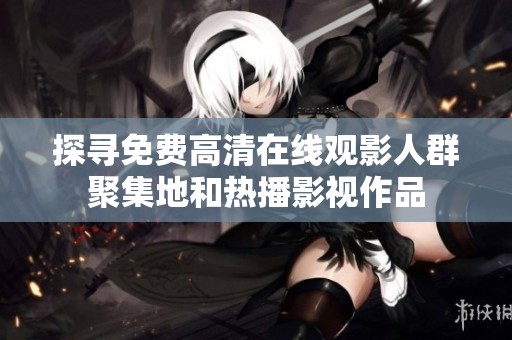 探寻免费高清在线观影人群聚集地和热播影视作品