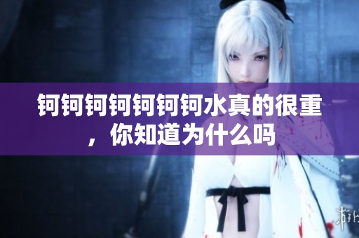 钶钶钶钶钶钶钶水真的很重，你知道为什么吗
