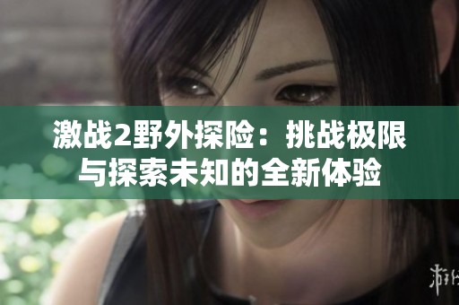 激战2野外探险：挑战极限与探索未知的全新体验
