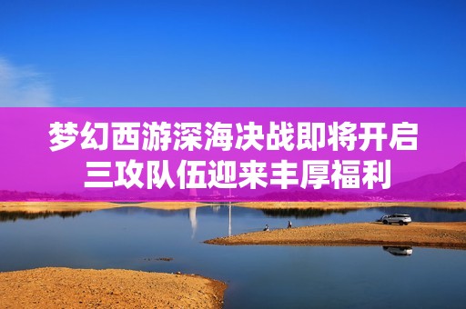 梦幻西游深海决战即将开启 三攻队伍迎来丰厚福利