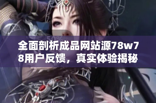 全面剖析成品网站源78w78用户反馈，真实体验揭秘