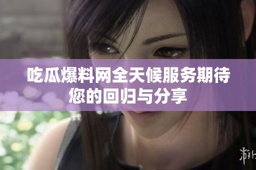 吃瓜爆料网全天候服务期待您的回归与分享