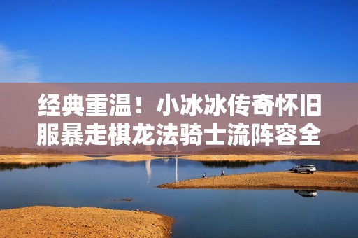 经典重温！小冰冰传奇怀旧服暴走棋龙法骑士流阵容全解析