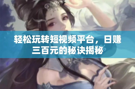 轻松玩转短视频平台，日赚三百元的秘诀揭秘