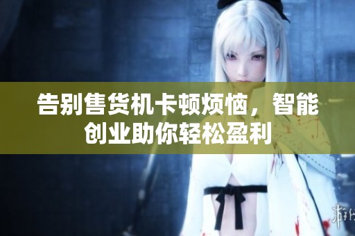 告别售货机卡顿烦恼，智能创业助你轻松盈利