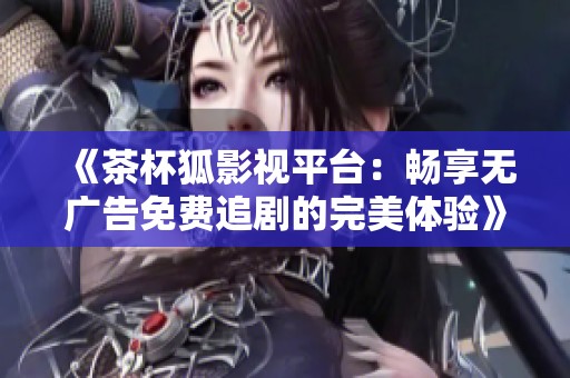 《茶杯狐影视平台：畅享无广告免费追剧的完美体验》