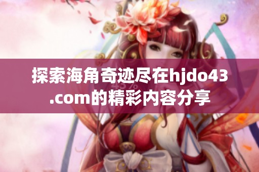 探索海角奇迹尽在hjdo43.com的精彩内容分享