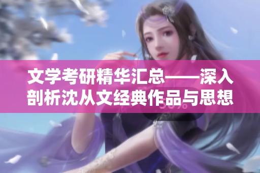 文学考研精华汇总——深入剖析沈从文经典作品与思想